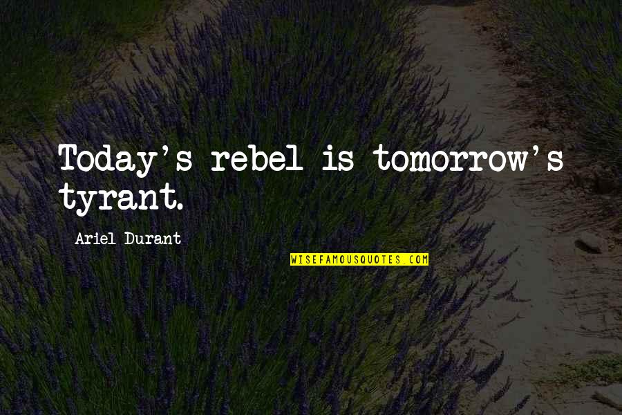 Ariel's Quotes By Ariel Durant: Today's rebel is tomorrow's tyrant.