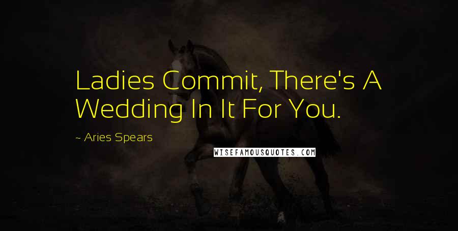 Aries Spears quotes: Ladies Commit, There's A Wedding In It For You.