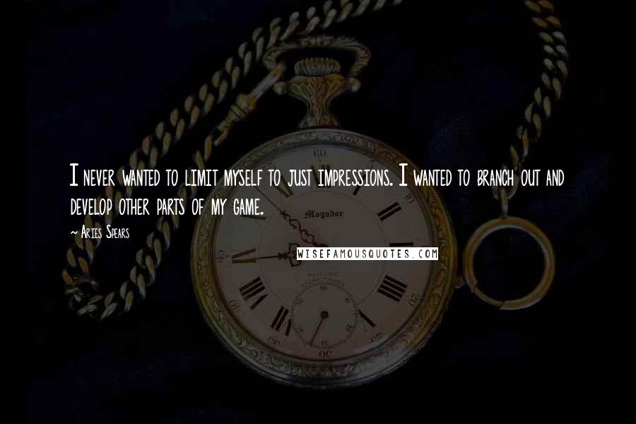 Aries Spears quotes: I never wanted to limit myself to just impressions. I wanted to branch out and develop other parts of my game. Aries Spears quotes: I never wanted to limit myself to just impressions. I wanted to branch out and develop other parts of my game.