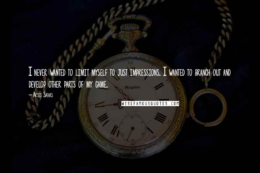 Aries Spears quotes: I never wanted to limit myself to just impressions. I wanted to branch out and develop other parts of my game.