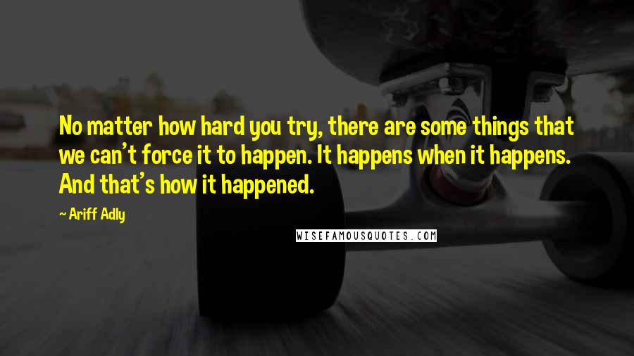 Ariff Adly quotes: No matter how hard you try, there are some things that we can't force it to happen. It happens when it happens. And that's how it happened.