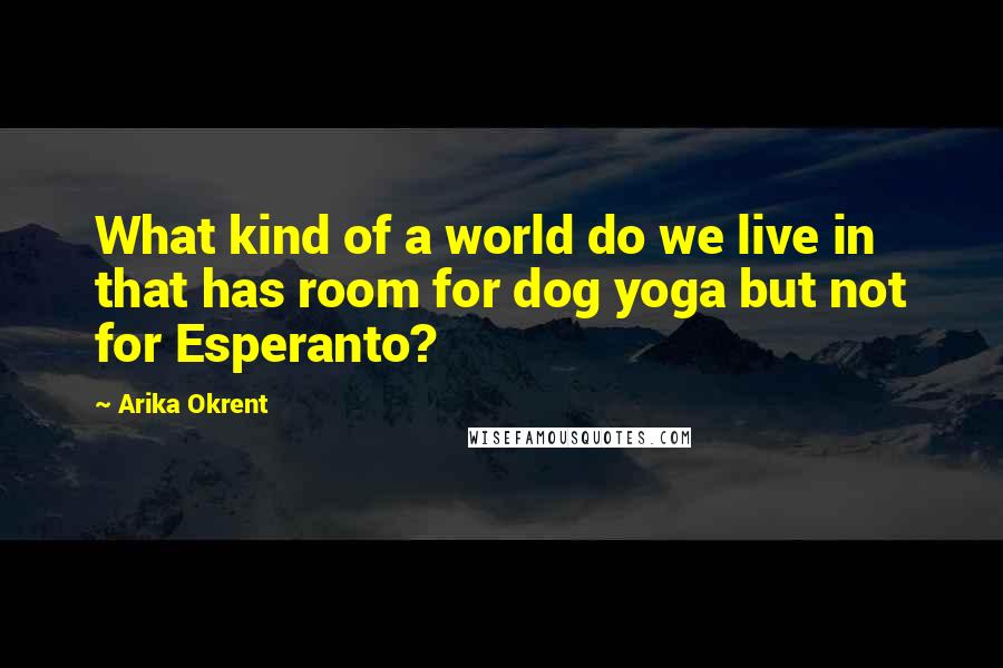 Arika Okrent quotes: What kind of a world do we live in that has room for dog yoga but not for Esperanto?