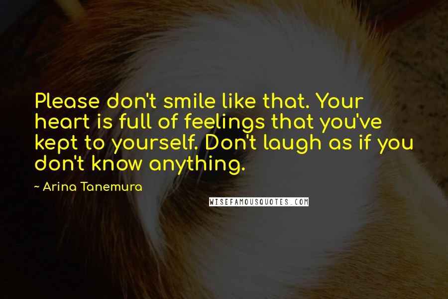 Arina Tanemura quotes: Please don't smile like that. Your heart is full of feelings that you've kept to yourself. Don't laugh as if you don't know anything. Arina Tanemura quotes: Please don't smile like that. Your heart is full of feelings that you've kept to yourself. Don't laugh as if you don't know anything.
