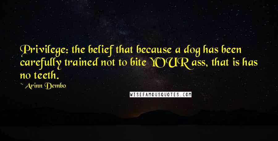 Arinn Dembo quotes: Privilege: the belief that because a dog has been carefully trained not to bite YOUR ass, that is has no teeth. Arinn Dembo quotes: Privilege: the belief that because a dog has been carefully trained not to bite YOUR ass, that is has no teeth.