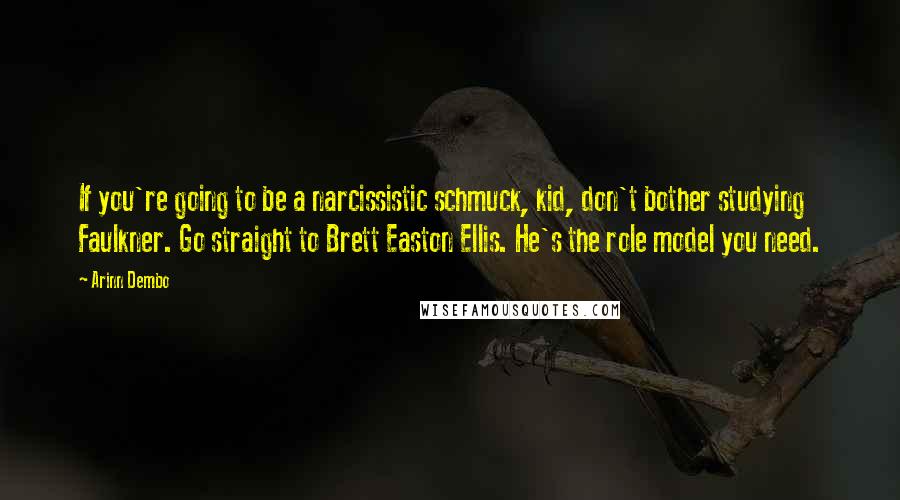 Arinn Dembo quotes: If you're going to be a narcissistic schmuck, kid, don't bother studying Faulkner. Go straight to Brett Easton Ellis. He's the role model you need. Arinn Dembo quotes: If you're going to be a narcissistic schmuck, kid, don't bother studying Faulkner. Go straight to Brett Easton Ellis. He's the role model you need.