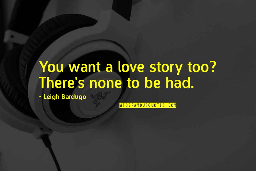 Arise My Soul Quotes By Leigh Bardugo: You want a love story too? There's none Arise My Soul Quotes By Leigh Bardugo: You want a love story too? There's none