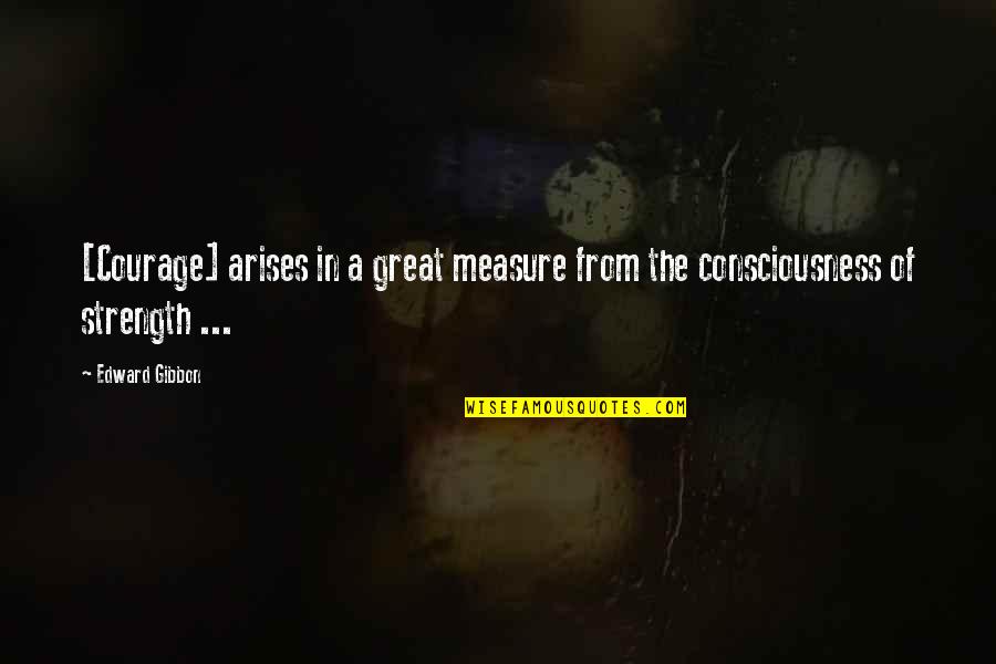 Arises Quotes By Edward Gibbon: [Courage] arises in a great measure from the