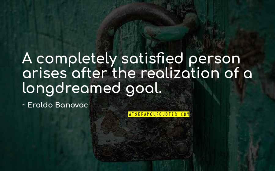 Arises Quotes By Eraldo Banovac: A completely satisfied person arises after the realization
