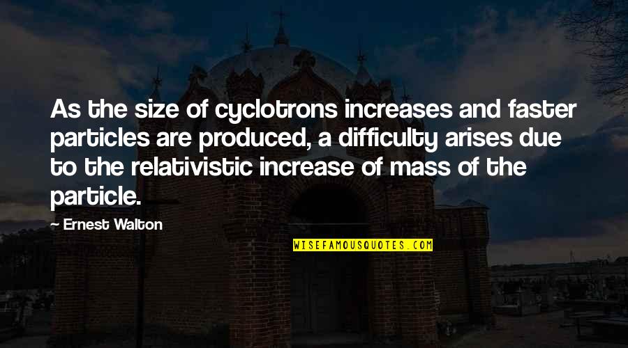 Arises Quotes By Ernest Walton: As the size of cyclotrons increases and faster