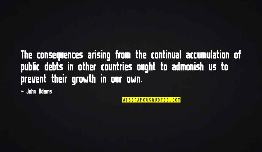 Arising Quotes By John Adams: The consequences arising from the continual accumulation of Arising Quotes By John Adams: The consequences arising from the continual accumulation of