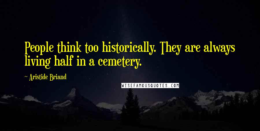Aristide Briand quotes: People think too historically. They are always living half in a cemetery.