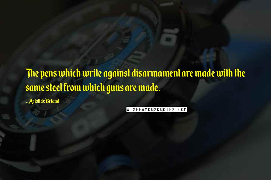 Aristide Briand quotes: The pens which write against disarmament are made with the same steel from which guns are made.