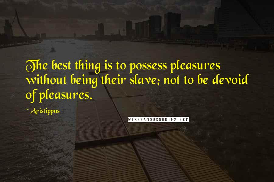 Aristippus quotes: The best thing is to possess pleasures without being their slave; not to be devoid of pleasures.