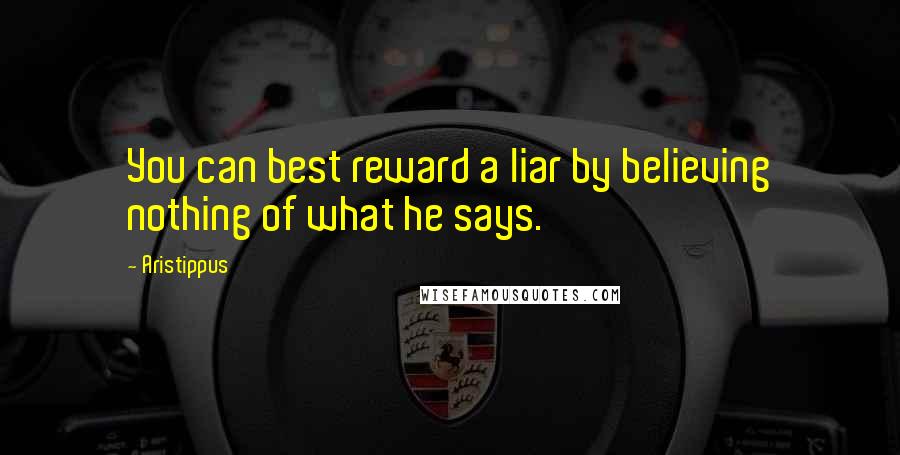 Aristippus quotes: You can best reward a liar by believing nothing of what he says.