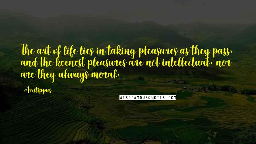 Aristippus quotes: The art of life lies in taking pleasures as they pass, and the keenest pleasures are not intellectual, nor are they always moral.