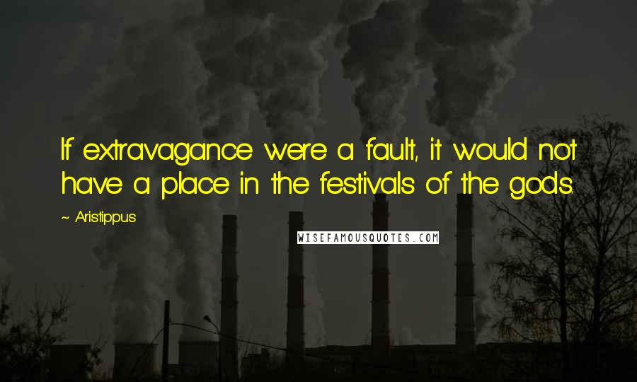 Aristippus quotes: If extravagance were a fault, it would not have a place in the festivals of the gods.