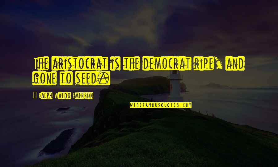 Aristocracy Quotes By Ralph Waldo Emerson: The aristocrat is the democrat ripe, and gone Aristocracy Quotes By Ralph Waldo Emerson: The aristocrat is the democrat ripe, and gone