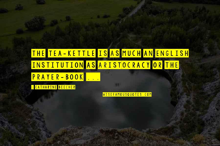 Aristocracy's Quotes By Catharine Beecher: The tea-kettle is as much an English institution Aristocracy's Quotes By Catharine Beecher: The tea-kettle is as much an English institution