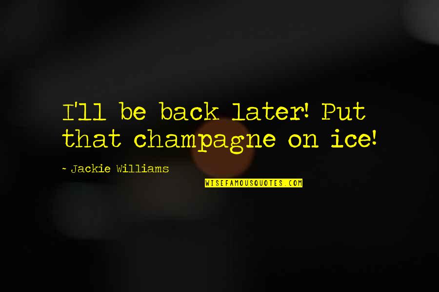 Aristocracy's Quotes By Jackie Williams: I'll be back later! Put that champagne on Aristocracy's Quotes By Jackie Williams: I'll be back later! Put that champagne on