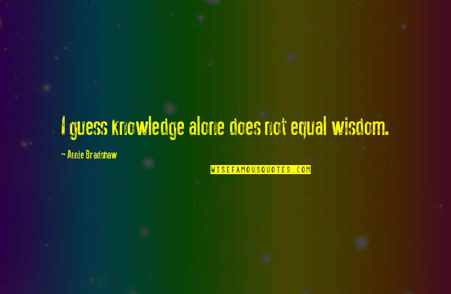 Aristocrata Sinonimos Quotes By Annie Bradshaw: I guess knowledge alone does not equal wisdom. Aristocrata Sinonimos Quotes By Annie Bradshaw: I guess knowledge alone does not equal wisdom.
