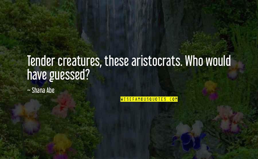 Aristocrats Quotes By Shana Abe: Tender creatures, these aristocrats. Who would have guessed?