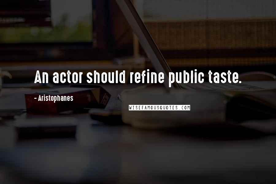 Aristophanes quotes: An actor should refine public taste.