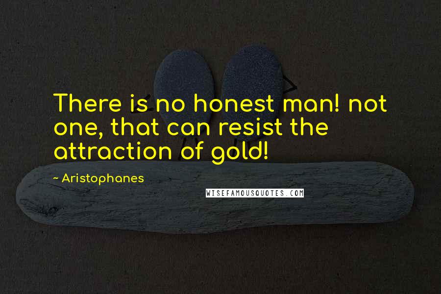 Aristophanes quotes: There is no honest man! not one, that can resist the attraction of gold!