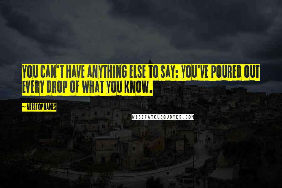 Aristophanes quotes: You can't have anything else to say: you've poured out every drop of what you know. Aristophanes quotes: You can't have anything else to say: you've poured out every drop of what you know.