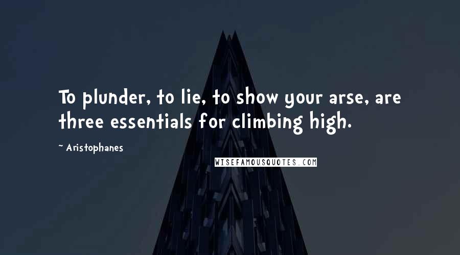 Aristophanes quotes: To plunder, to lie, to show your arse, are three essentials for climbing high. Aristophanes quotes: To plunder, to lie, to show your arse, are three essentials for climbing high.