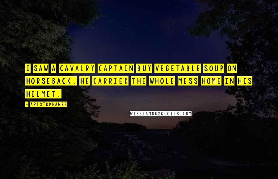 Aristophanes quotes: I saw a cavalry captain buy vegetable soup on horseback. He carried the whole mess home in his helmet.