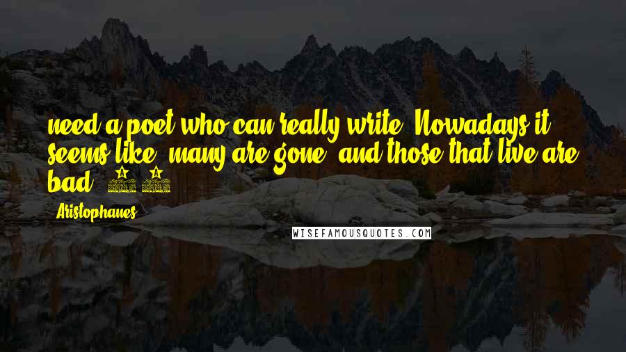 Aristophanes quotes: need a poet who can really write. Nowadays it seems like 'many are gone, and those that live are bad'.12 Aristophanes quotes: need a poet who can really write. Nowadays it seems like 'many are gone, and those that live are bad'.12