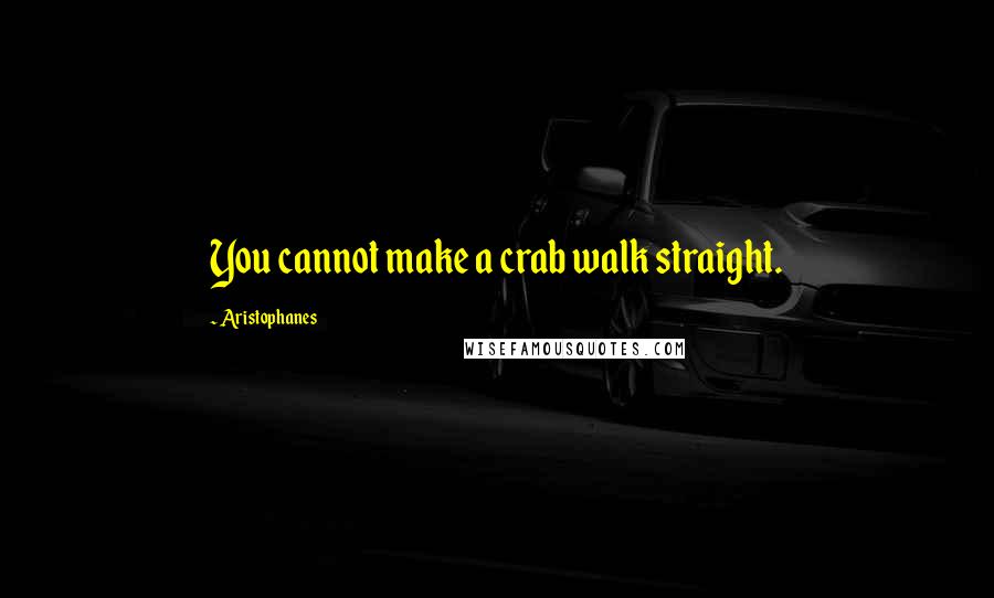 Aristophanes quotes: You cannot make a crab walk straight.