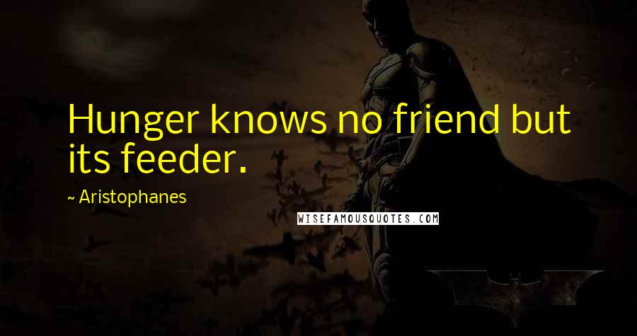 Aristophanes quotes: Hunger knows no friend but its feeder. Aristophanes quotes: Hunger knows no friend but its feeder.