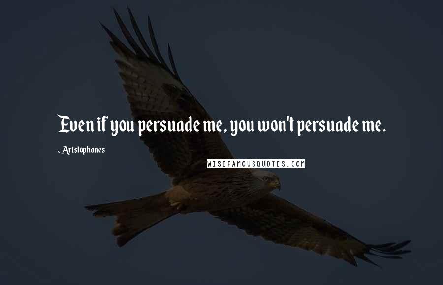 Aristophanes quotes: Even if you persuade me, you won't persuade me.