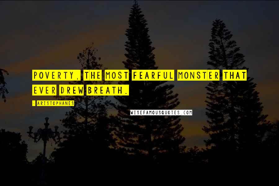 Aristophanes quotes: Poverty, the most fearful monster that ever drew breath.