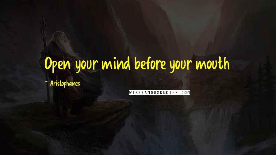 Aristophanes quotes: Open your mind before your mouth