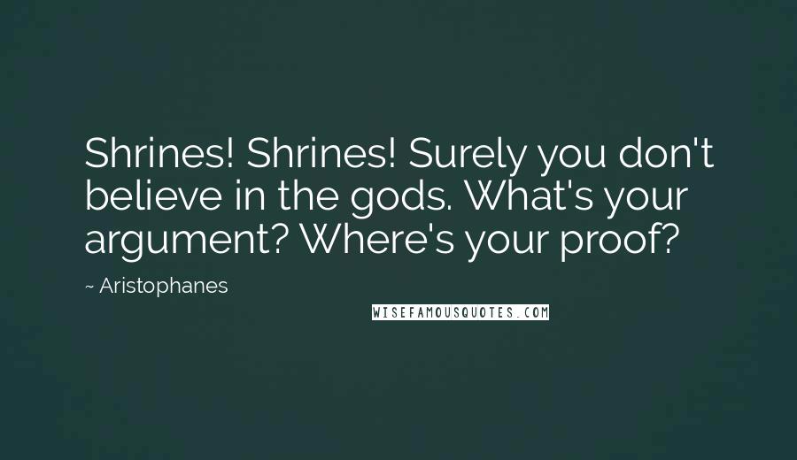 Aristophanes quotes: Shrines! Shrines! Surely you don't believe in the gods. What's your argument? Where's your proof?