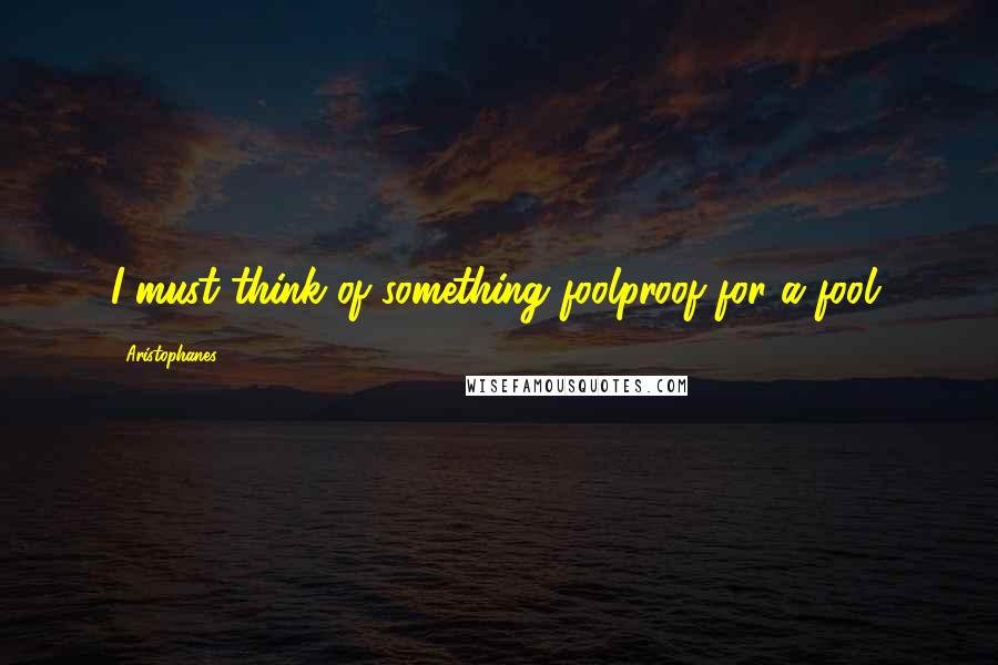 Aristophanes quotes: I must think of something foolproof for a fool.