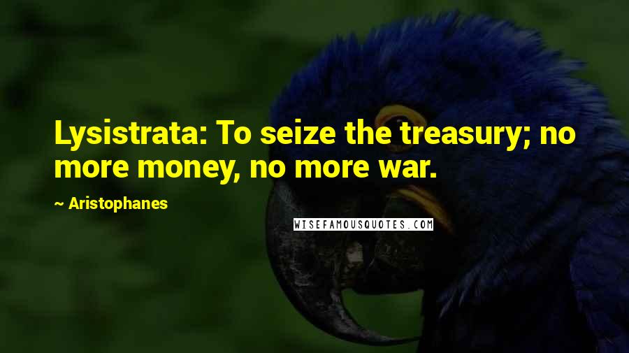 Aristophanes quotes: Lysistrata: To seize the treasury; no more money, no more war. Aristophanes quotes: Lysistrata: To seize the treasury; no more money, no more war.