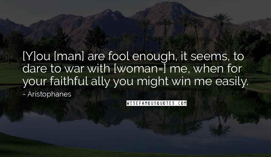 Aristophanes quotes: [Y]ou [man] are fool enough, it seems, to dare to war with [woman=] me, when for your faithful ally you might win me easily.