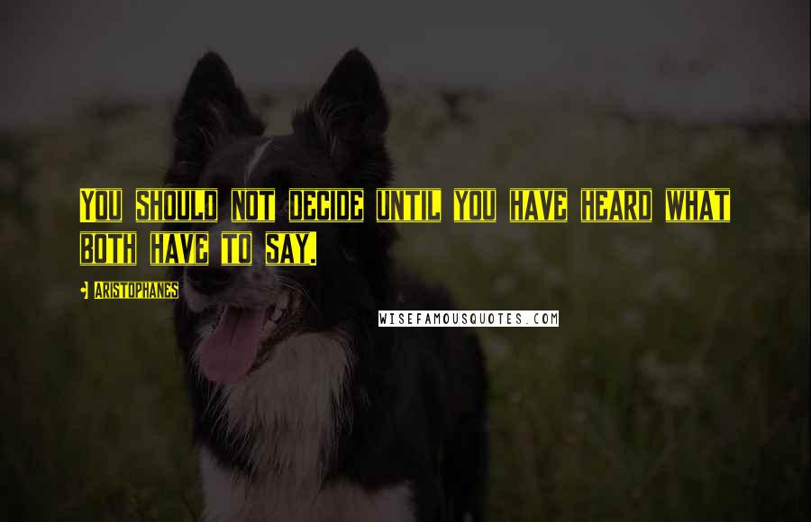 Aristophanes quotes: You should not decide until you have heard what both have to say. Aristophanes quotes: You should not decide until you have heard what both have to say.