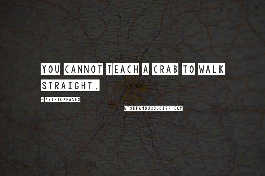 Aristophanes quotes: You cannot teach a crab to walk straight. Aristophanes quotes: You cannot teach a crab to walk straight.