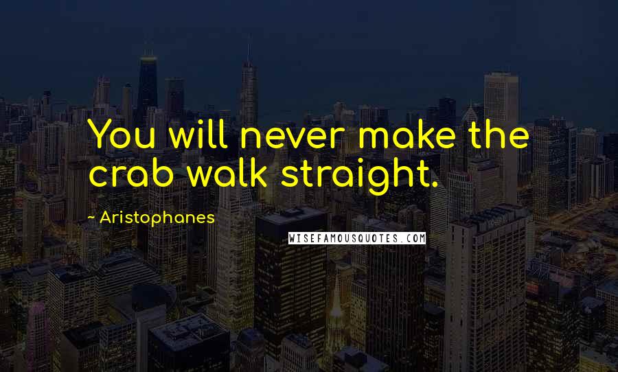 Aristophanes quotes: You will never make the crab walk straight. Aristophanes quotes: You will never make the crab walk straight.