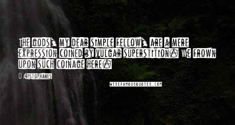 Aristophanes quotes: The gods, my dear simple fellow, are a mere expression coined by vulgar superstition. We frown upon such coinage here. Aristophanes quotes: The gods, my dear simple fellow, are a mere expression coined by vulgar superstition. We frown upon such coinage here.
