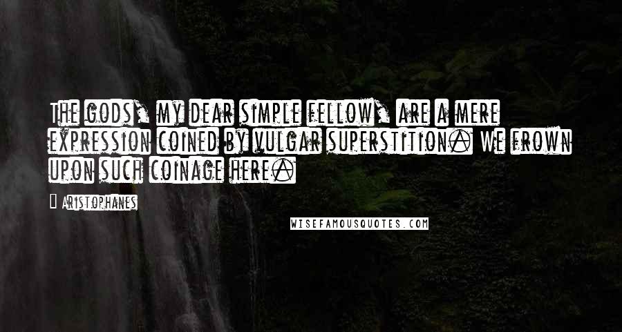 Aristophanes quotes: The gods, my dear simple fellow, are a mere expression coined by vulgar superstition. We frown upon such coinage here.