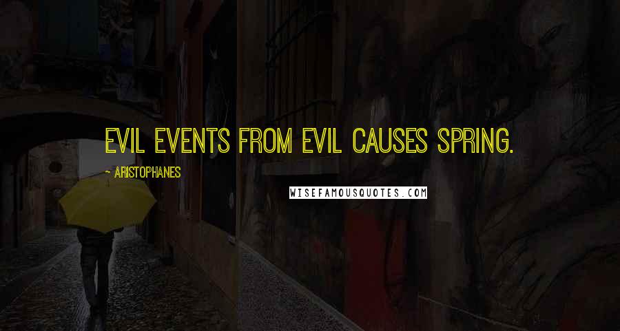 Aristophanes quotes: Evil events from evil causes spring.