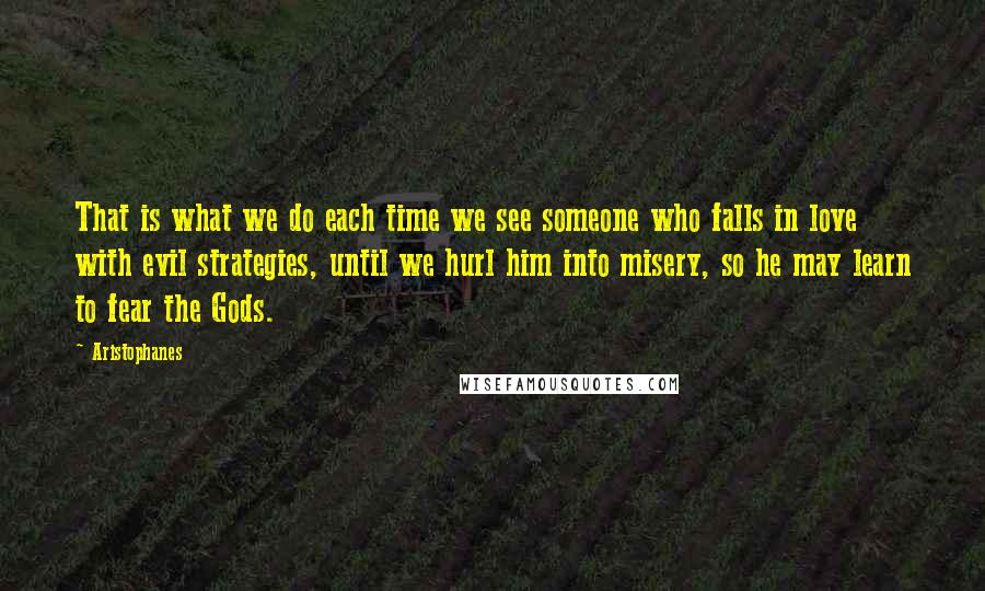 Aristophanes quotes: That is what we do each time we see someone who falls in love with evil strategies, until we hurl him into misery, so he may learn to fear the Aristophanes quotes: That is what we do each time we see someone who falls in love with evil strategies, until we hurl him into misery, so he may learn to fear the