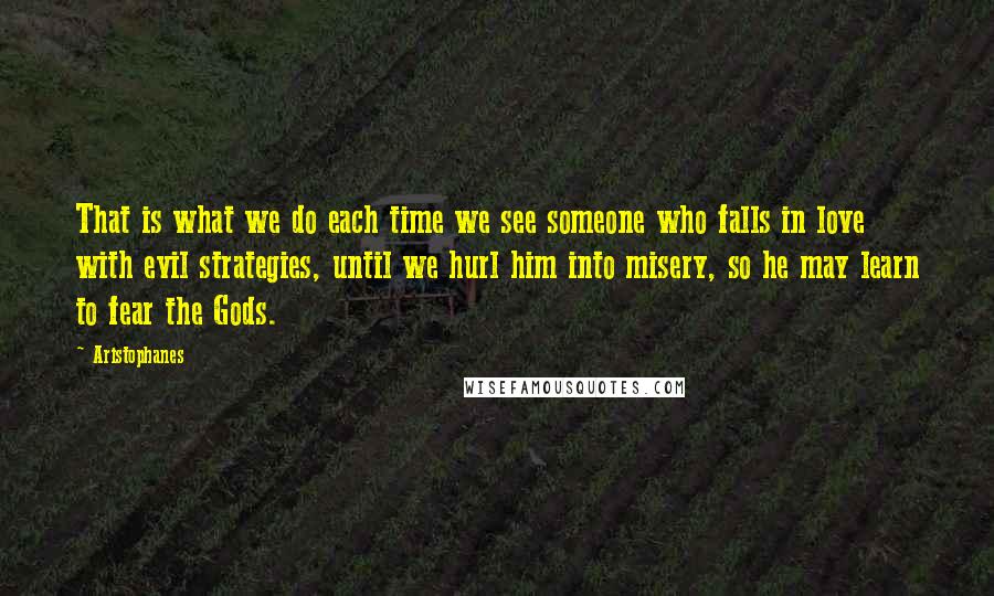 Aristophanes quotes: That is what we do each time we see someone who falls in love with evil strategies, until we hurl him into misery, so he may learn to fear the