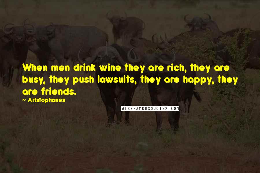 Aristophanes quotes: When men drink wine they are rich, they are busy, they push lawsuits, they are happy, they are friends.