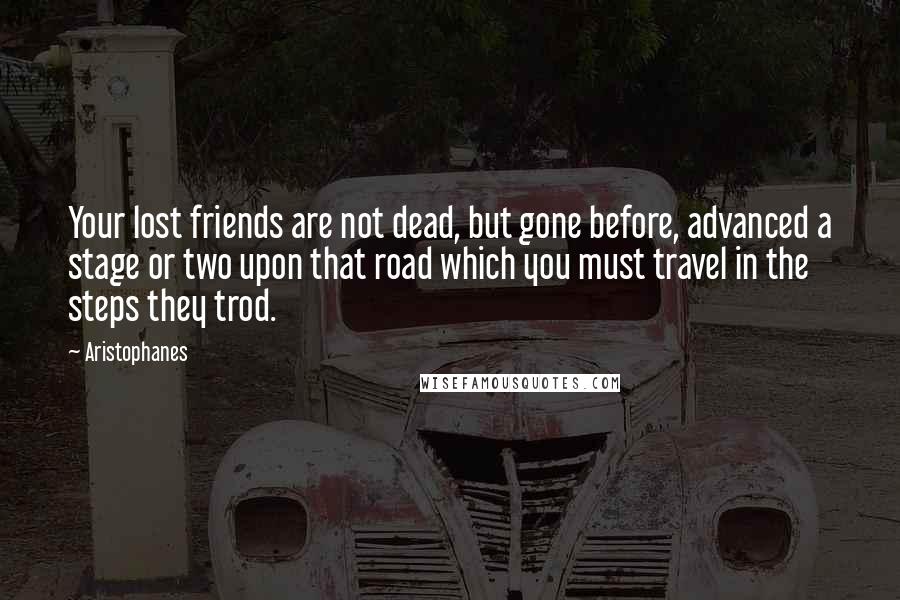 Aristophanes quotes: Your lost friends are not dead, but gone before, advanced a stage or two upon that road which you must travel in the steps they trod. Aristophanes quotes: Your lost friends are not dead, but gone before, advanced a stage or two upon that road which you must travel in the steps they trod.
